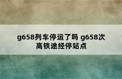 g658列车停运了吗 g658次高铁途经停站点